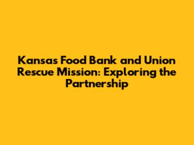 Kansas Food Bank and Union Rescue Mission: Exploring the Partnership