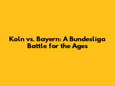 Koln vs. Bayern: A Bundesliga Battle for the Ages