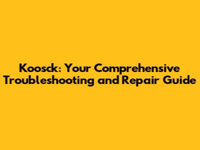 Koosck: Your Comprehensive Troubleshooting and Repair Guide