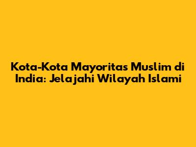 Kota-Kota Mayoritas Muslim di India: Jelajahi Wilayah Islami