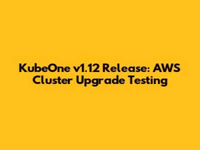KubeOne v1.12 Release: AWS Cluster Upgrade Testing