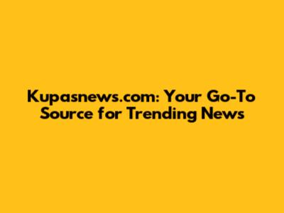 Kupasnews.com: Your Go-To Source for Trending News