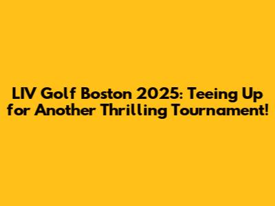 LIV Golf Boston 2025: Teeing Up for Another Thrilling Tournament!