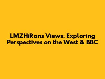 LMZHiRan's Views: Exploring Perspectives on the West & BBC