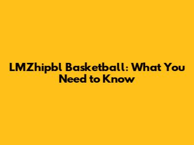 LMZhipbl Basketball: What You Need to Know