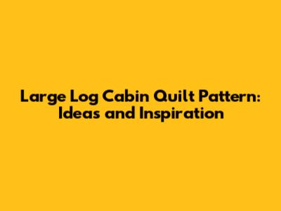 Large Log Cabin Quilt Pattern: Ideas and Inspiration