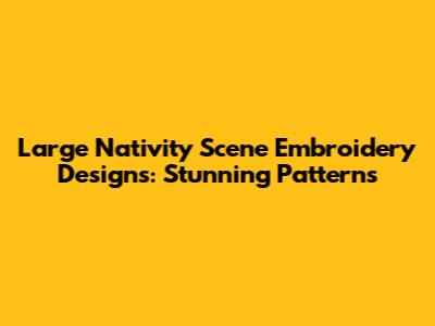 Large Nativity Scene Embroidery Designs: Stunning Patterns