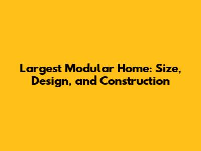 Largest Modular Home: Size, Design, and Construction