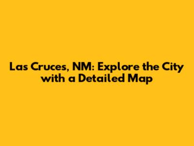 Las Cruces, NM: Explore the City with a Detailed Map