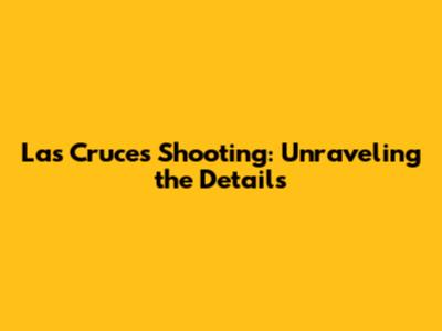 Las Cruces Shooting: Unraveling the Details