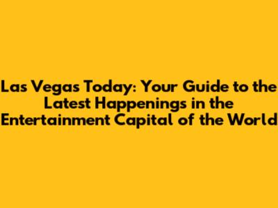 Las Vegas Today: Your Guide to the Latest Happenings in the Entertainment Capital of the World