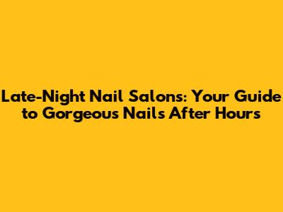 Late-Night Nail Salons: Your Guide to Gorgeous Nails After Hours