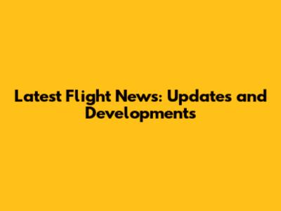 Latest Flight News: Updates and Developments