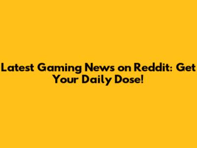 Latest Gaming News on Reddit: Get Your Daily Dose!