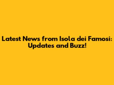 Latest News from Isola dei Famosi: Updates and Buzz!