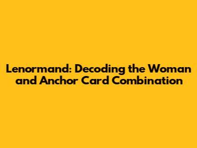 Lenormand: Decoding the Woman and Anchor Card Combination