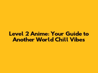 Level 2 Anime: Your Guide to Another World Chill Vibes