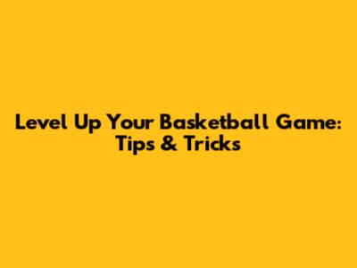 Level Up Your Basketball Game: Tips & Tricks