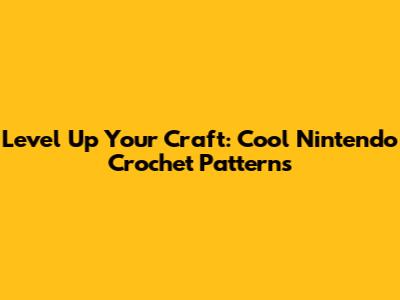 Level Up Your Craft: Cool Nintendo Crochet Patterns
