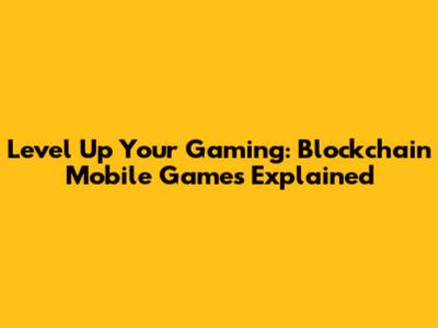Level Up Your Gaming: Blockchain Mobile Games Explained