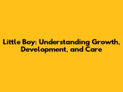 Little Boy: Understanding Growth, Development, and Care