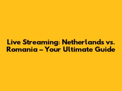 Live Streaming: Netherlands vs. Romania – Your Ultimate Guide