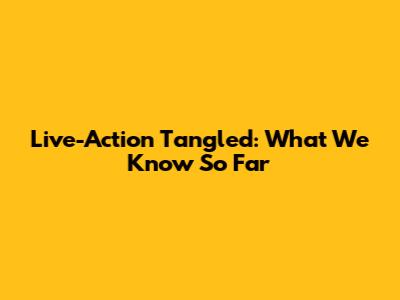 Live-Action Tangled: What We Know So Far