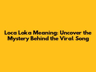 Loca Loka Meaning: Uncover the Mystery Behind the Viral Song