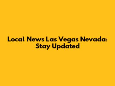 Local News Las Vegas Nevada: Stay Updated