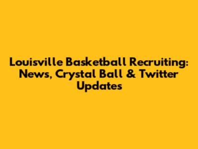 Louisville Basketball Recruiting: News, Crystal Ball & Twitter Updates