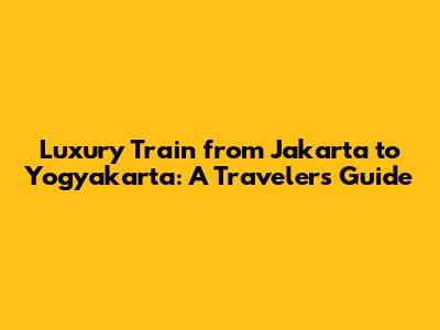 Luxury Train from Jakarta to Yogyakarta: A Traveler's Guide