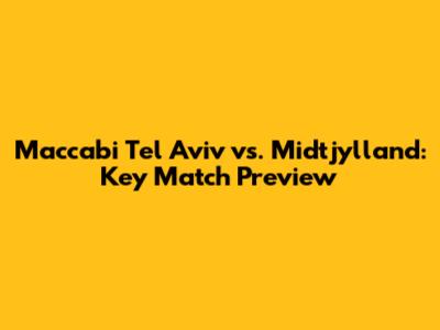 Maccabi Tel Aviv vs. Midtjylland: Key Match Preview
