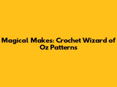 Magical Makes: Crochet Wizard of Oz Patterns