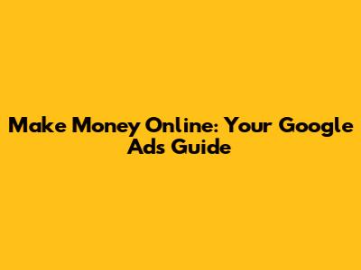 Make Money Online: Your Google Ads Guide
