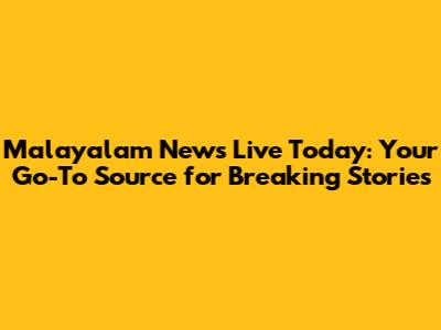 Malayalam News Live Today: Your Go-To Source for Breaking Stories