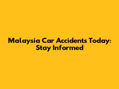 Malaysia Car Accidents Today: Stay Informed