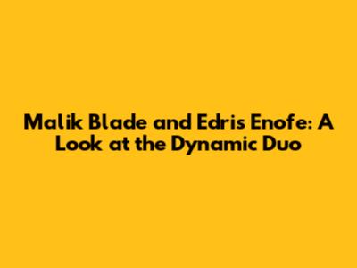 Malik Blade and Edris Enofe: A Look at the Dynamic Duo