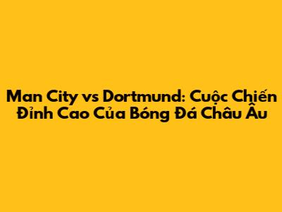 Man City vs Dortmund: Cuộc Chiến Đỉnh Cao Của Bóng Đá Châu Âu