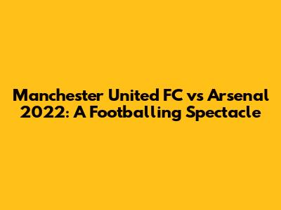 Manchester United FC vs Arsenal 2022: A Footballing Spectacle