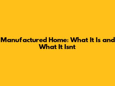 Manufactured Home: What It Is and What It Isn't