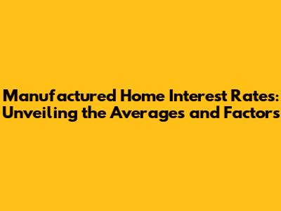 Manufactured Home Interest Rates: Unveiling the Averages and Factors
