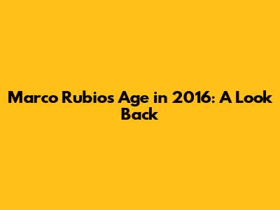Marco Rubio's Age in 2016: A Look Back