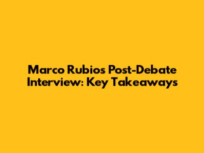 Marco Rubio's Post-Debate Interview: Key Takeaways