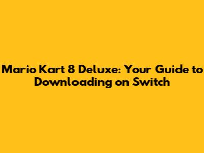 Mario Kart 8 Deluxe: Your Guide to Downloading on Switch