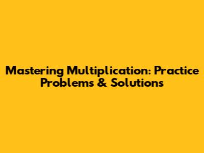 Mastering Multiplication: Practice Problems & Solutions