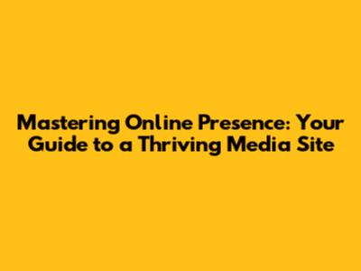Mastering Online Presence: Your Guide to a Thriving Media Site