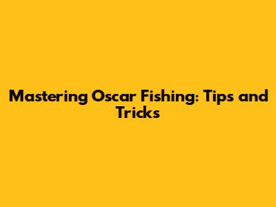Mastering Oscar Fishing: Tips and Tricks