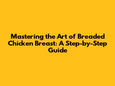 Mastering the Art of Breaded Chicken Breast: A Step-by-Step Guide