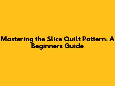 Mastering the Slice Quilt Pattern: A Beginner's Guide