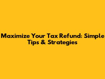 Maximize Your Tax Refund: Simple Tips & Strategies